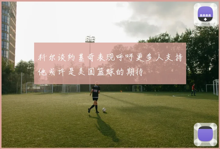 科尔谈约基奇表现呼吁更多人支持他或许是美国篮球的期待